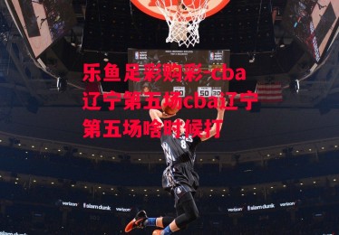 乐鱼足彩购彩-cba辽宁第五场cba辽宁第五场啥时候打