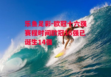 乐鱼足彩-欧冠十六强赛程时间欧冠16强已诞生14强