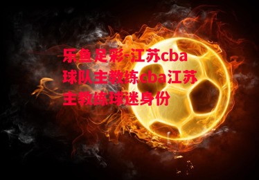 乐鱼足彩-江苏cba球队主教练cba江苏主教练球迷身份