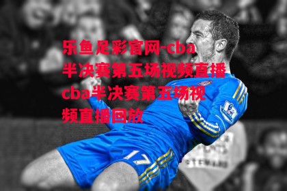 乐鱼足彩官网-cba半决赛第五场视频直播cba半决赛第五场视频直播回放