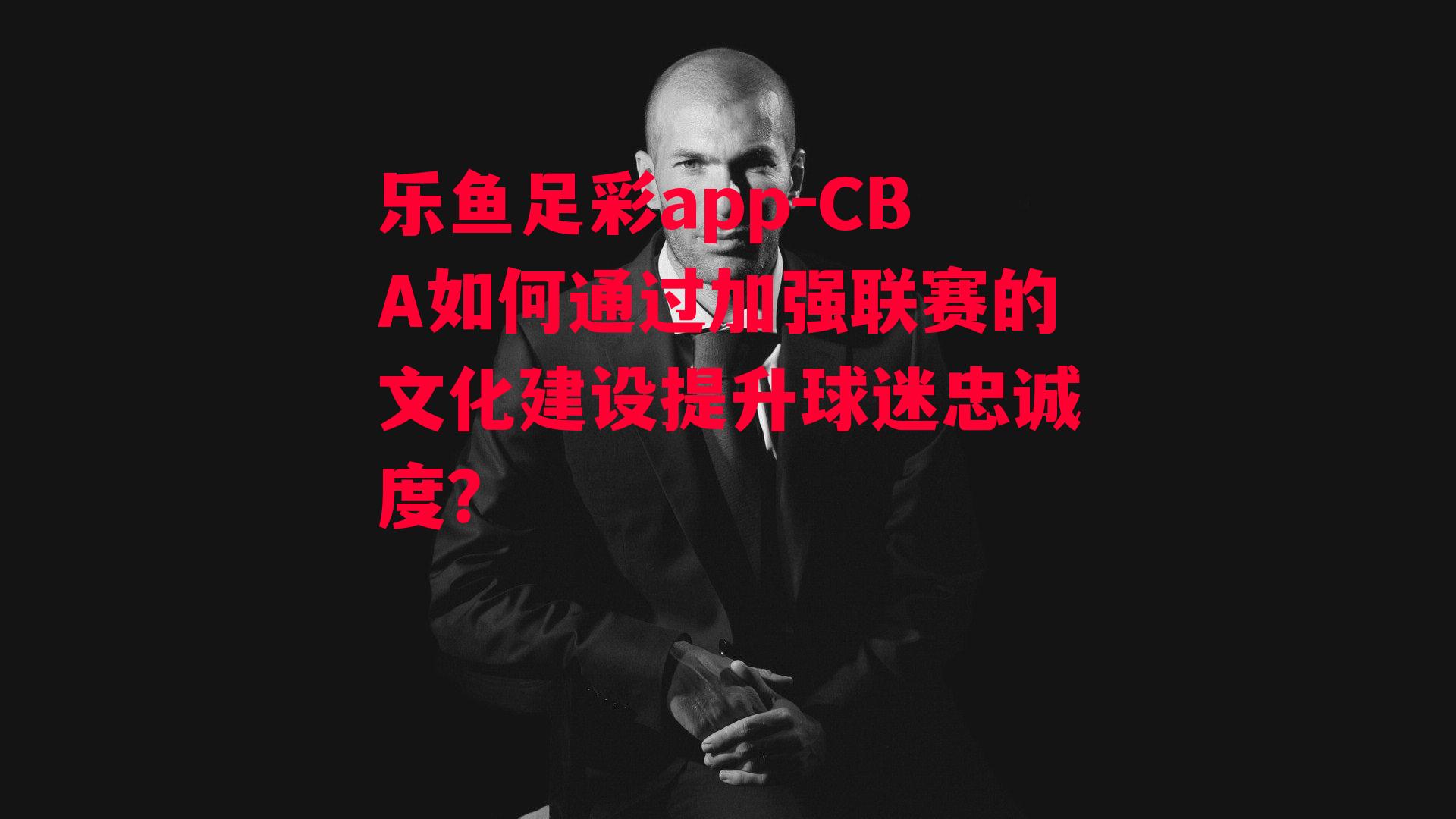 CBA如何通过加强联赛的文化建设提升球迷忠诚度？